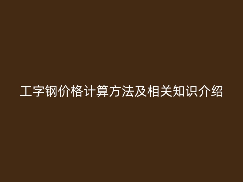 工字鋼價(jià)格計(jì)算方法及相關(guān)知識(shí)介紹