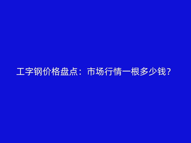 工字鋼價格盤點：市場行情一根多少錢？