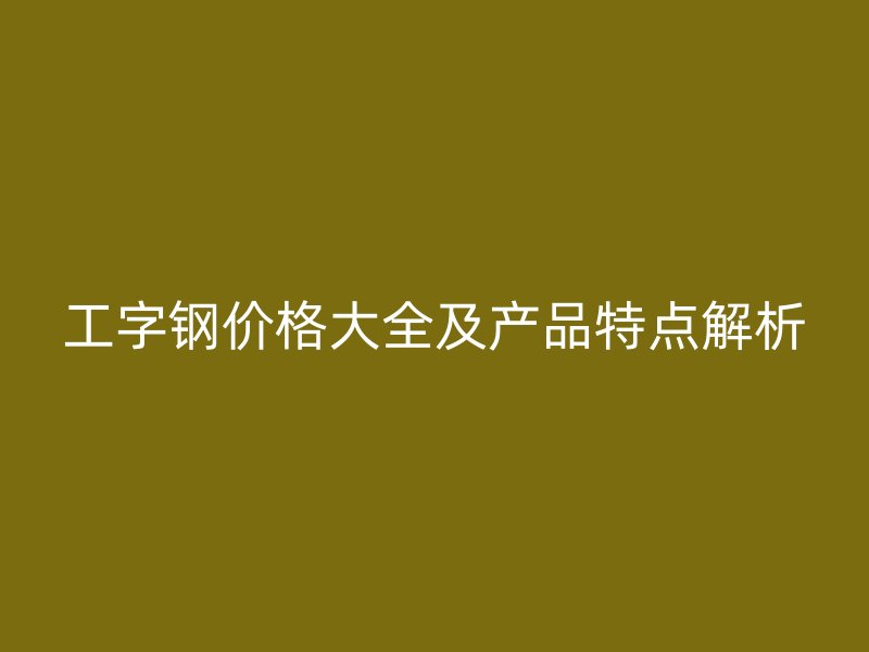 工字鋼價格大全及產品特點解析