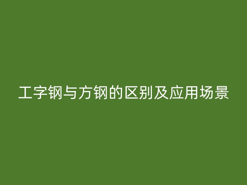 工字鋼與方鋼的區(qū)別及應用場景
