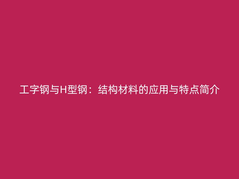 工字鋼與H型鋼：結(jié)構(gòu)材料的應(yīng)用與特點(diǎn)簡介
