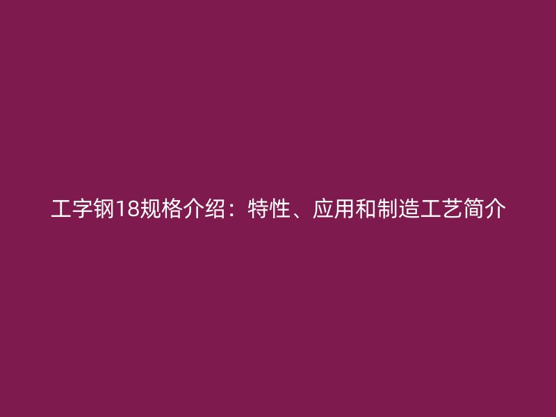 工字鋼18規(guī)格介紹：特性、應(yīng)用和制造工藝簡(jiǎn)介