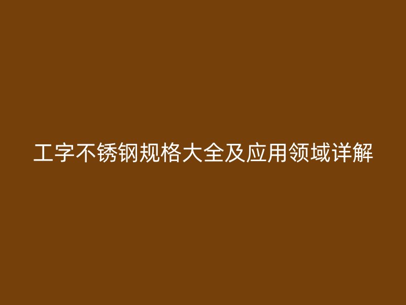 工字不銹鋼規(guī)格大全及應(yīng)用領(lǐng)域詳解