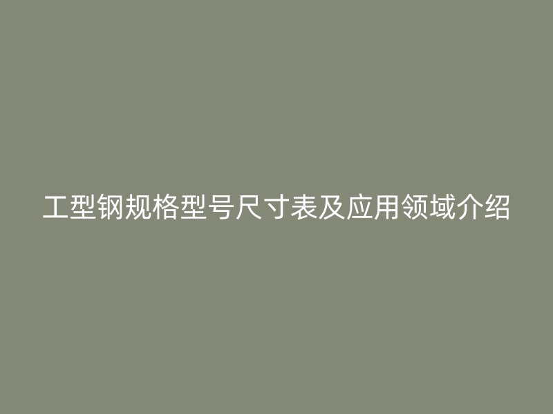 工型鋼規(guī)格型號(hào)尺寸表及應(yīng)用領(lǐng)域介紹