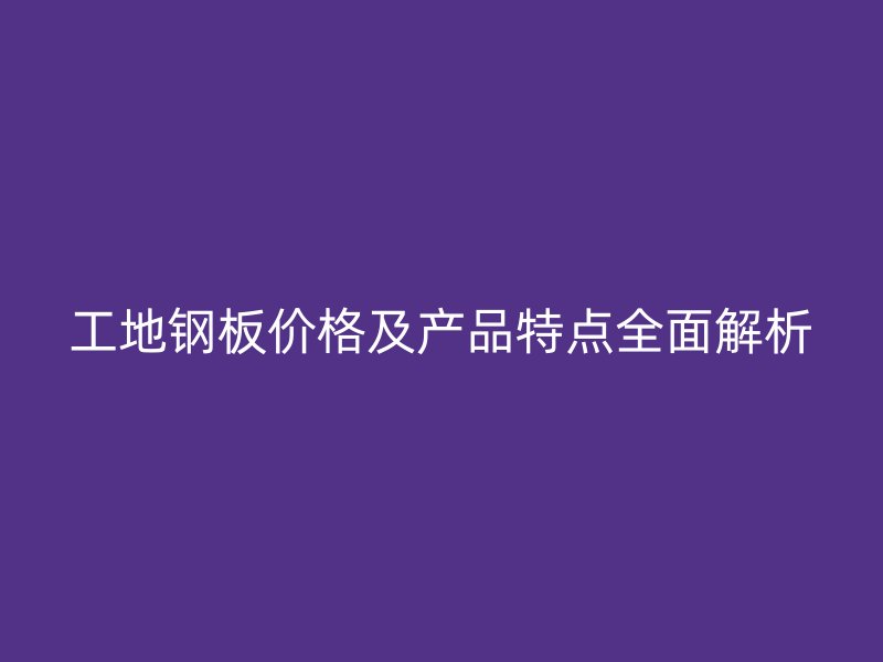 工地鋼板價(jià)格及產(chǎn)品特點(diǎn)全面解析