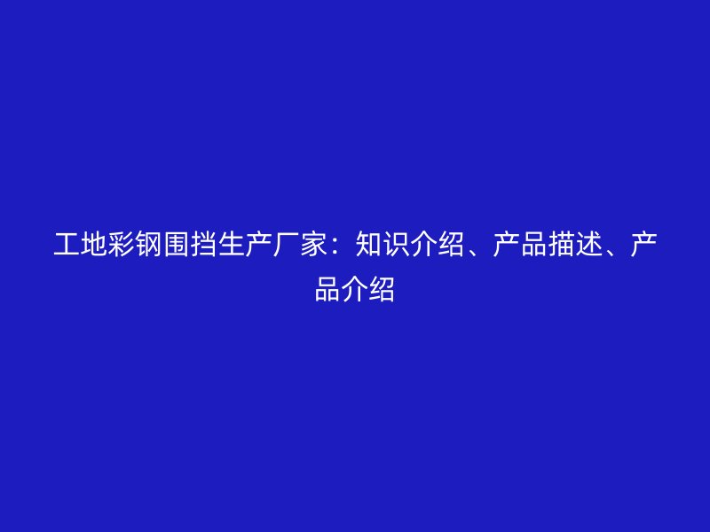 工地彩鋼圍擋生產(chǎn)廠家：知識介紹、產(chǎn)品描述、產(chǎn)品介紹