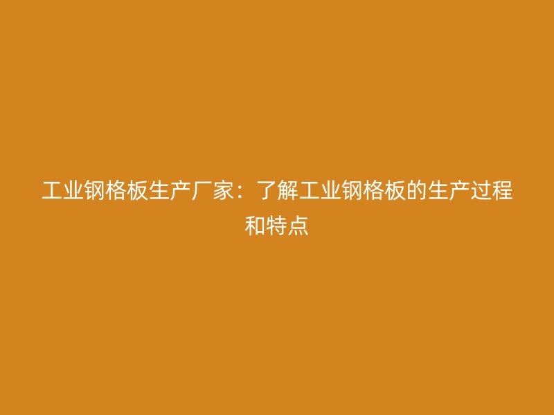 工業(yè)鋼格板生產廠家：了解工業(yè)鋼格板的生產過程和特點
