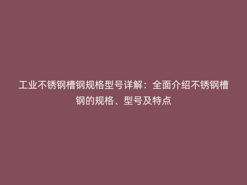 工業(yè)不銹鋼槽鋼規(guī)格型號詳解：全面介紹不銹鋼槽鋼的規(guī)格、型號及特點