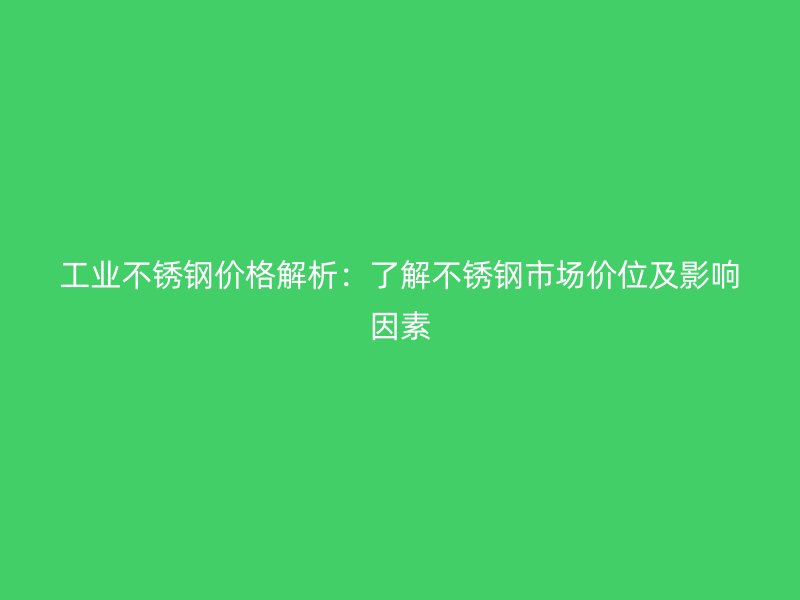 工業(yè)不銹鋼價格解析：了解不銹鋼市場價位及影響因素