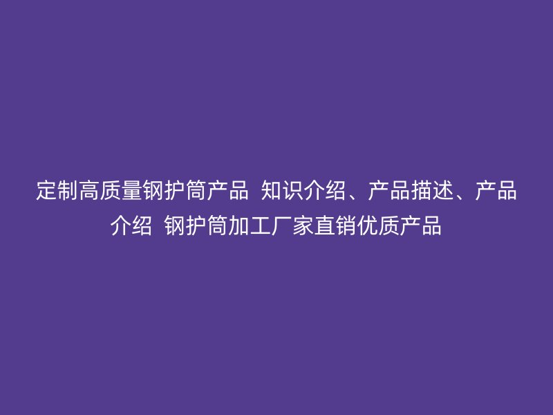 定制高質量鋼護筒產品  知識介紹、產品描述、產品介紹  鋼護筒加工廠家直銷優(yōu)質產品