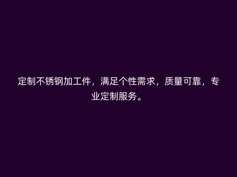 定制不銹鋼加工件，滿足個性需求，質(zhì)量可靠，專業(yè)定制服務(wù)。