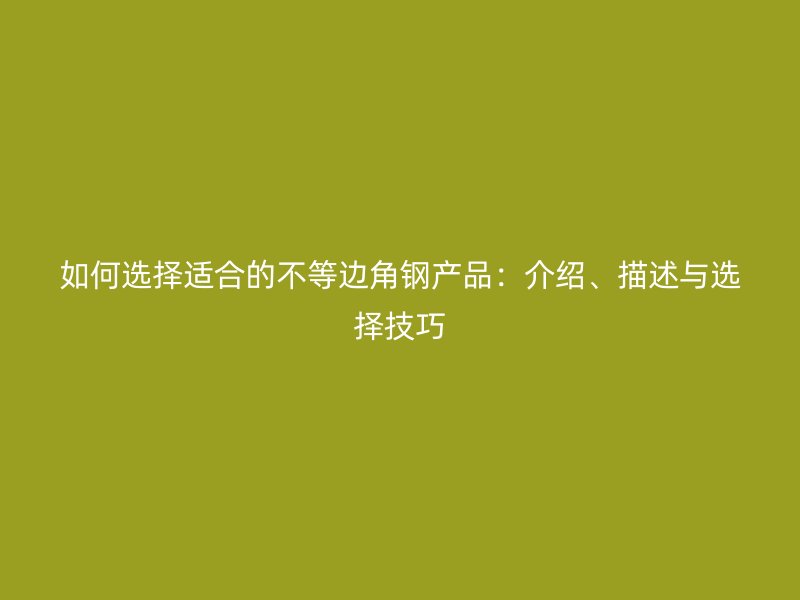 如何選擇適合的不等邊角鋼產(chǎn)品：介紹、描述與選擇技巧
