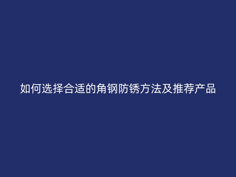 如何選擇合適的角鋼防銹方法及推薦產(chǎn)品