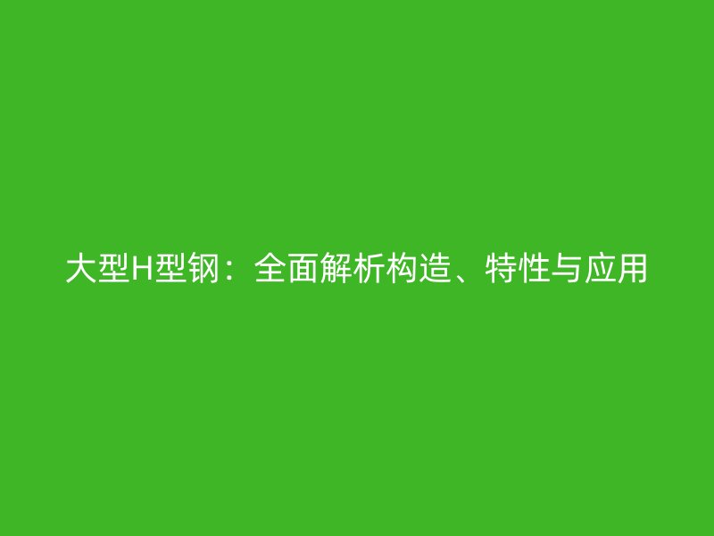 大型H型鋼：全面解析構(gòu)造、特性與應(yīng)用