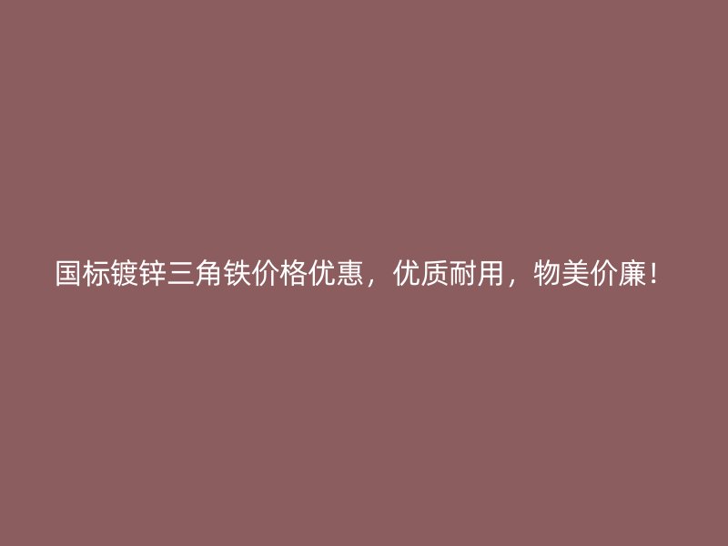 國標鍍鋅三角鐵價格優(yōu)惠，優(yōu)質(zhì)耐用，物美價廉！