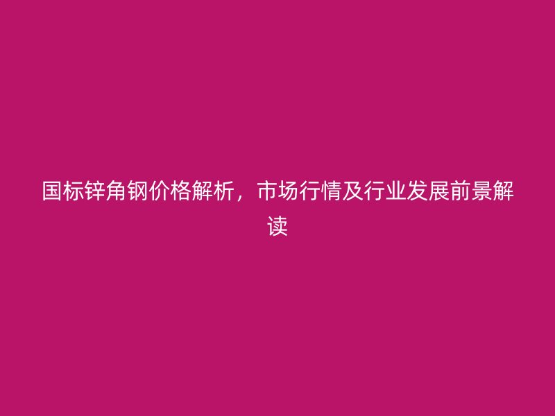 國(guó)標(biāo)鋅角鋼價(jià)格解析，市場(chǎng)行情及行業(yè)發(fā)展前景解讀