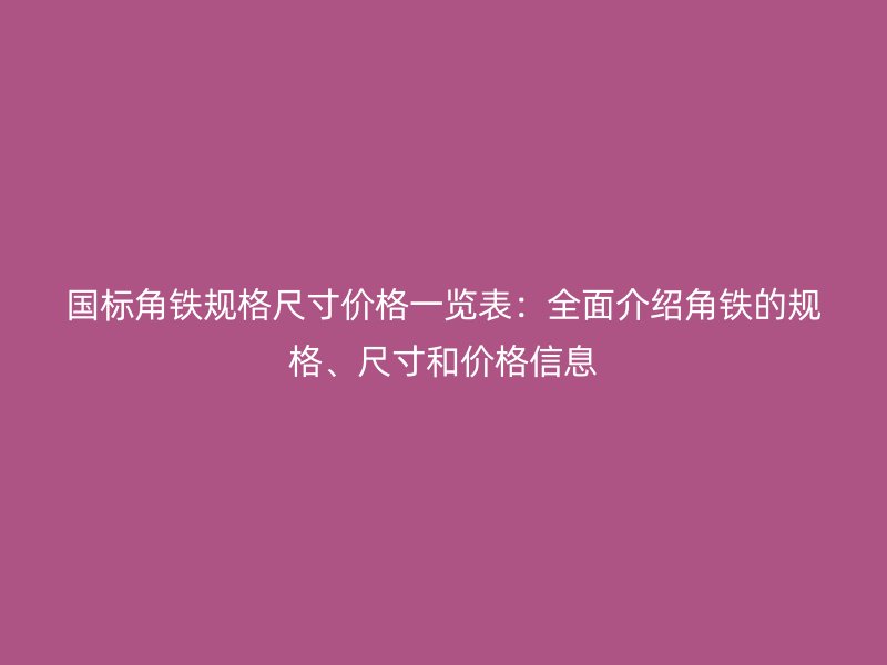 國(guó)標(biāo)角鐵規(guī)格尺寸價(jià)格一覽表：全面介紹角鐵的規(guī)格、尺寸和價(jià)格信息