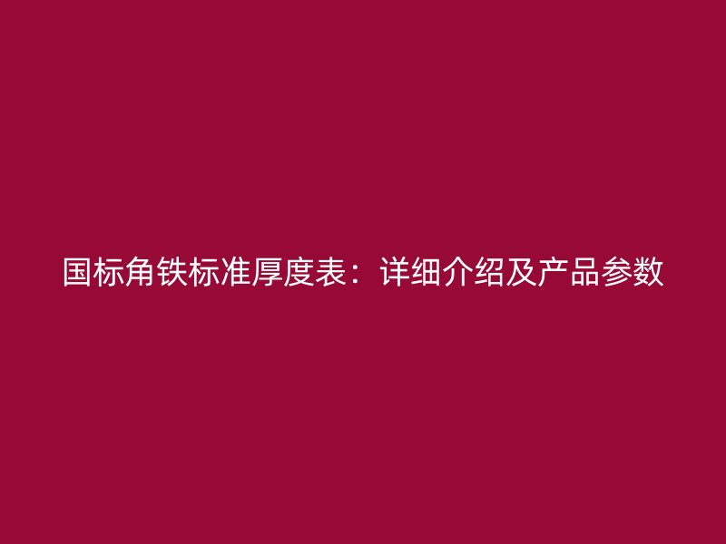 國標(biāo)角鐵標(biāo)準(zhǔn)厚度表：詳細(xì)介紹及產(chǎn)品參數(shù)