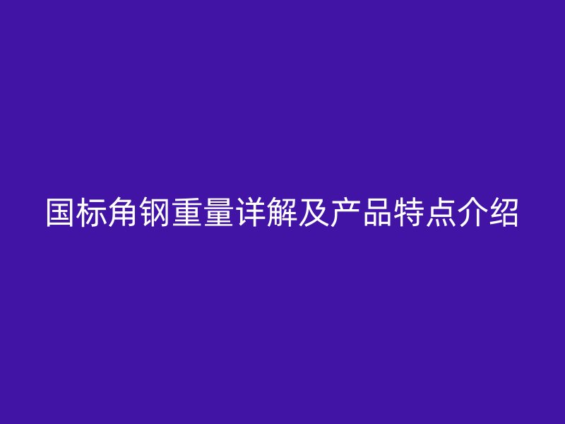 國標角鋼重量詳解及產品特點介紹