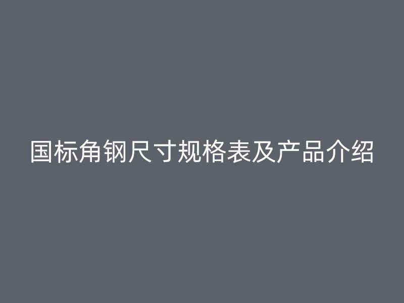 國標(biāo)角鋼尺寸規(guī)格表及產(chǎn)品介紹