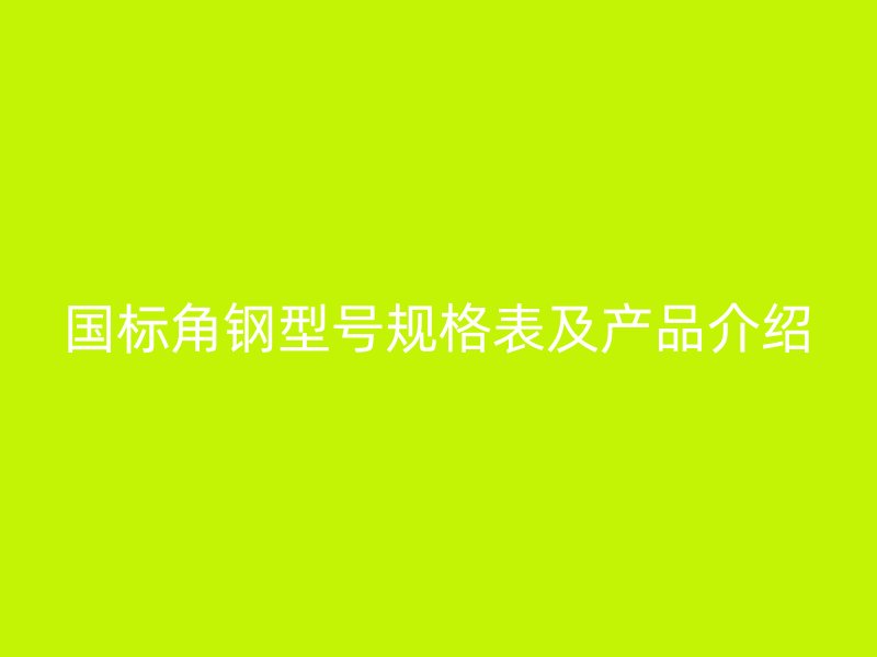 國(guó)標(biāo)角鋼型號(hào)規(guī)格表及產(chǎn)品介紹