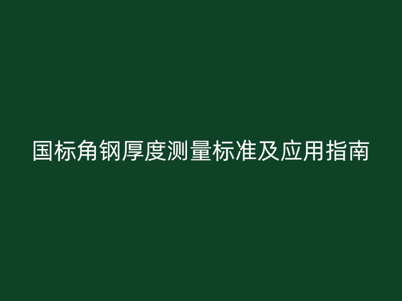 國標(biāo)角鋼厚度測量標(biāo)準(zhǔn)及應(yīng)用指南