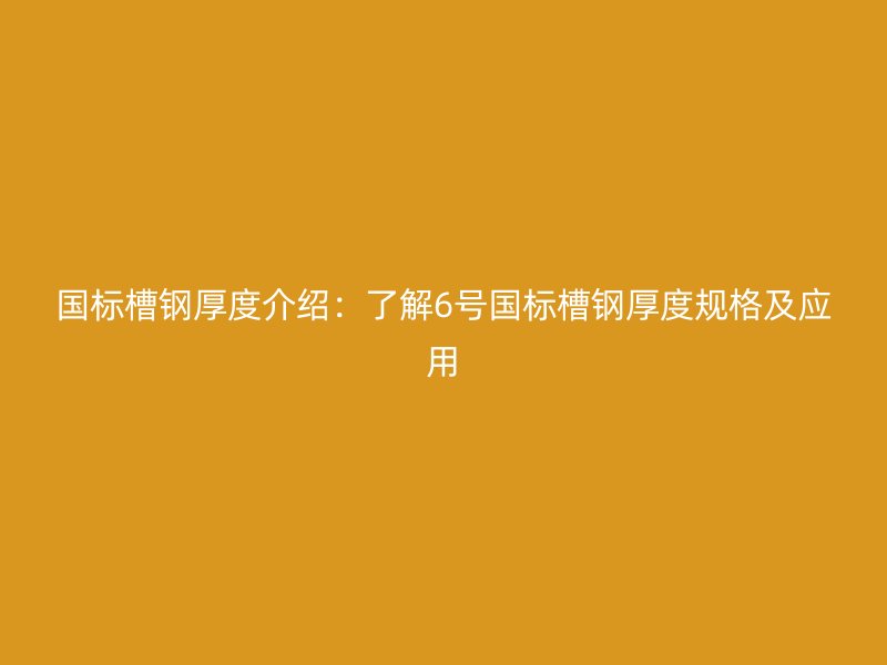 國標槽鋼厚度介紹：了解6號國標槽鋼厚度規(guī)格及應(yīng)用