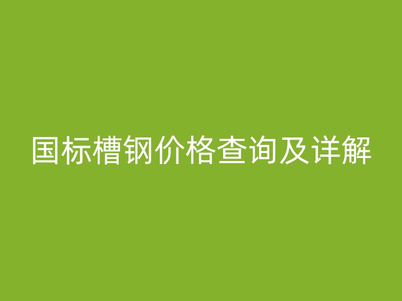 國標槽鋼價格查詢及詳解