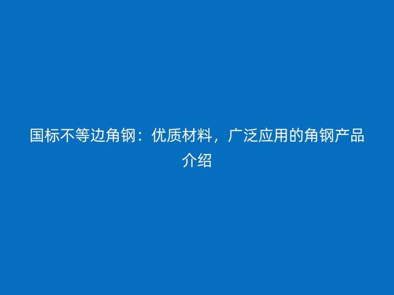 國標(biāo)不等邊角鋼：優(yōu)質(zhì)材料，廣泛應(yīng)用的角鋼產(chǎn)品介紹