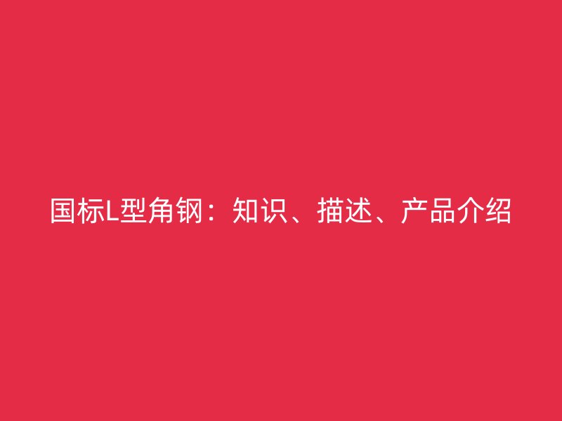 國標(biāo)L型角鋼：知識、描述、產(chǎn)品介紹
