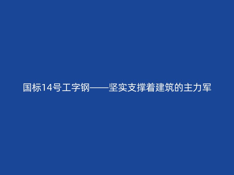 國(guó)標(biāo)14號(hào)工字鋼——堅(jiān)實(shí)支撐著建筑的主力軍
