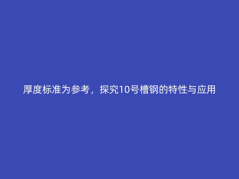厚度標(biāo)準(zhǔn)為參考，探究10號(hào)槽鋼的特性與應(yīng)用