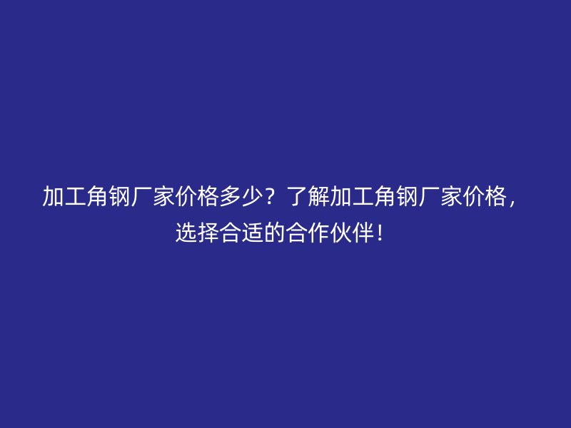 加工角鋼廠家價(jià)格多少？了解加工角鋼廠家價(jià)格，選擇合適的合作伙伴！