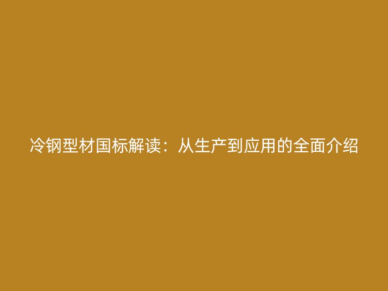 冷鋼型材國標解讀：從生產(chǎn)到應(yīng)用的全面介紹