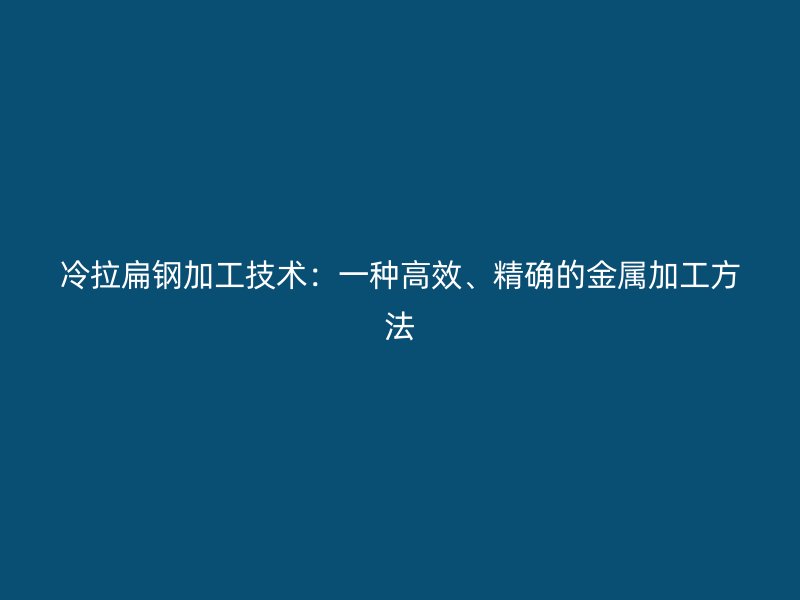 冷拉扁鋼加工技術(shù)：一種高效、精確的金屬加工方法