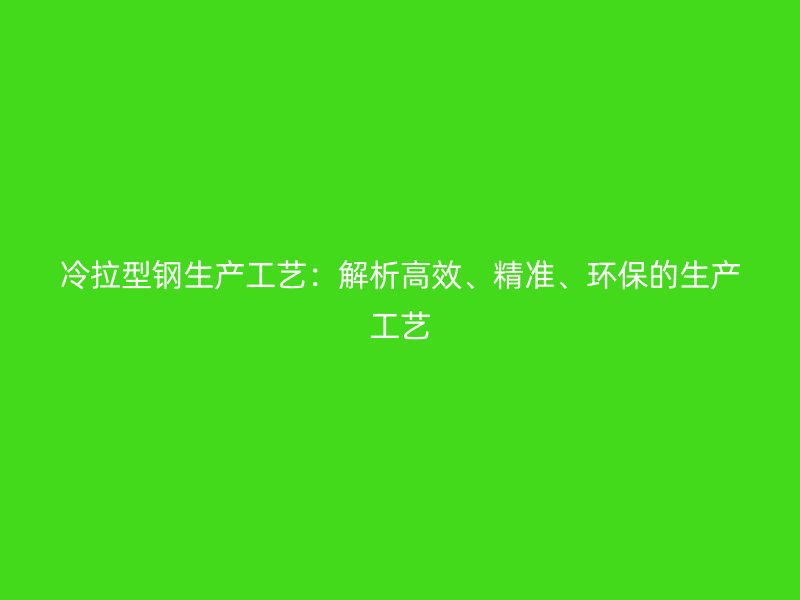 冷拉型鋼生產(chǎn)工藝：解析高效、精準、環(huán)保的生產(chǎn)工藝