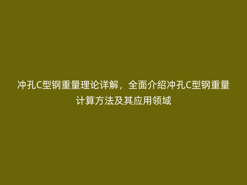 沖孔C型鋼重量理論詳解，全面介紹沖孔C型鋼重量計(jì)算方法及其應(yīng)用領(lǐng)域