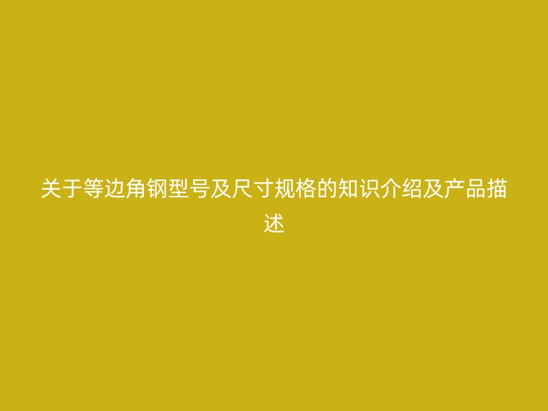 關(guān)于等邊角鋼型號(hào)及尺寸規(guī)格的知識(shí)介紹及產(chǎn)品描述