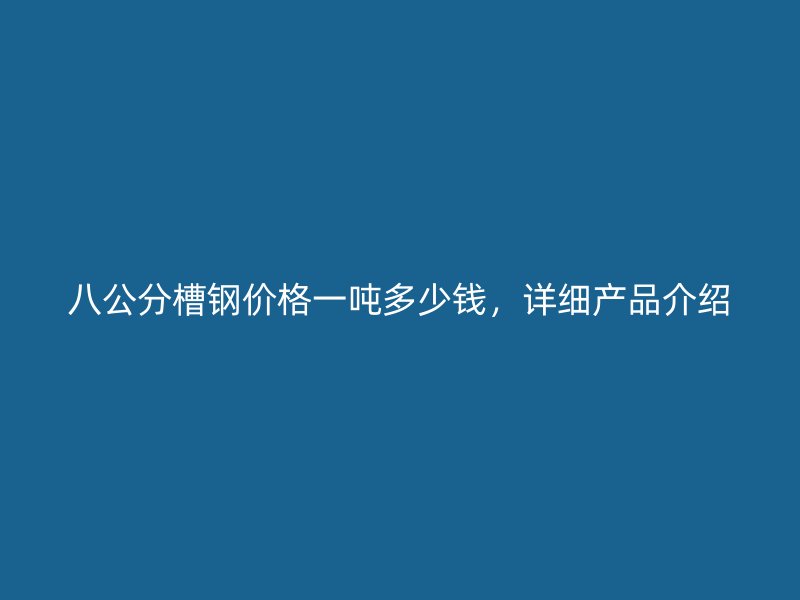 八公分槽鋼價格一噸多少錢，詳細(xì)產(chǎn)品介紹