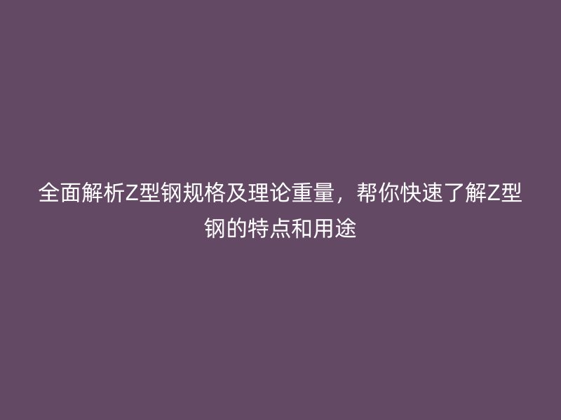 全面解析Z型鋼規(guī)格及理論重量，幫你快速了解Z型鋼的特點(diǎn)和用途