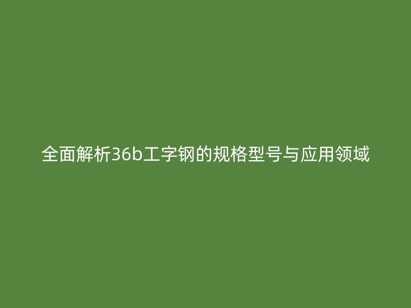 全面解析36b工字鋼的規(guī)格型號(hào)與應(yīng)用領(lǐng)域
