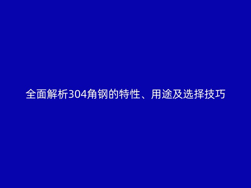 全面解析304角鋼的特性、用途及選擇技巧