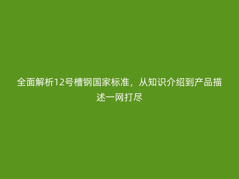 全面解析12號槽鋼國家標準，從知識介紹到產(chǎn)品描述一網(wǎng)打盡