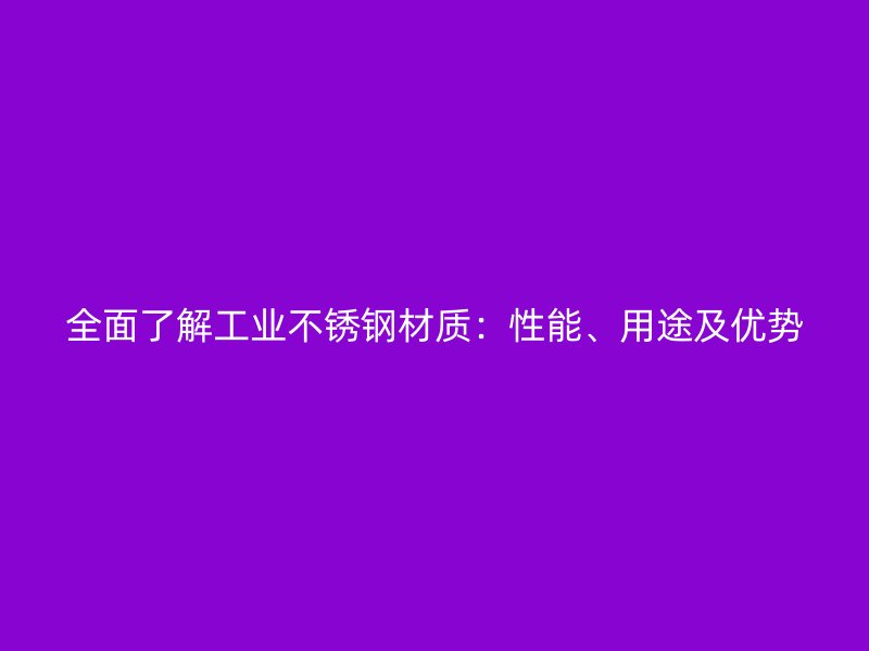 全面了解工業(yè)不銹鋼材質：性能、用途及優(yōu)勢