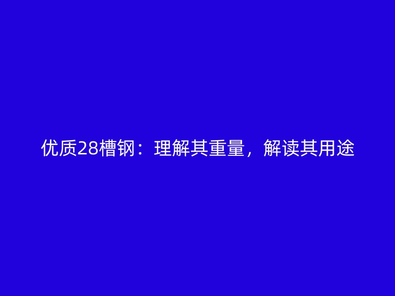 優(yōu)質(zhì)28槽鋼：理解其重量，解讀其用途