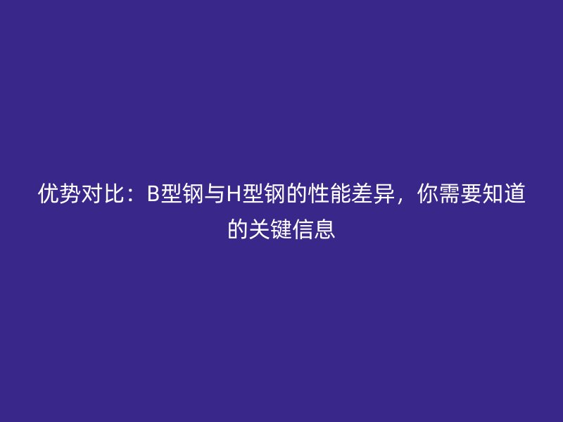 優(yōu)勢對比：B型鋼與H型鋼的性能差異，你需要知道的關(guān)鍵信息