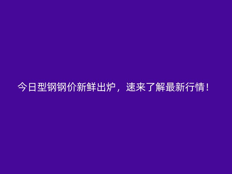 今日型鋼鋼價(jià)新鮮出爐，速來了解最新行情！