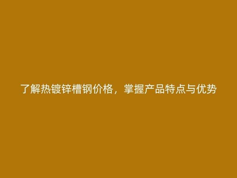 了解熱鍍鋅槽鋼價格，掌握產(chǎn)品特點與優(yōu)勢