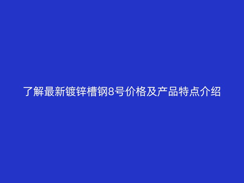 了解最新鍍鋅槽鋼8號價格及產(chǎn)品特點介紹