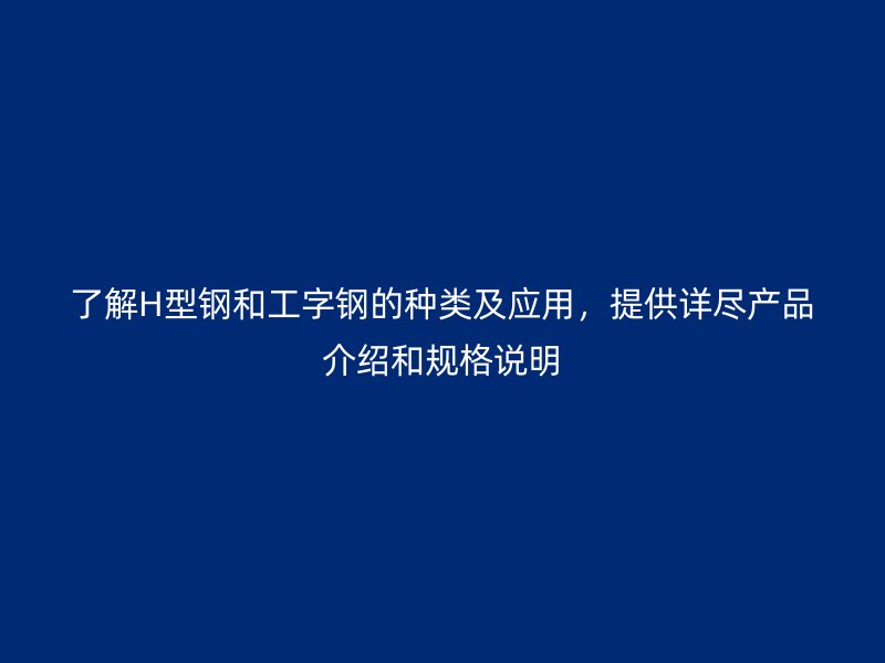 了解H型鋼和工字鋼的種類及應(yīng)用，提供詳盡產(chǎn)品介紹和規(guī)格說明